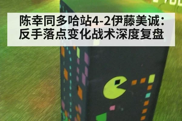 陈幸同多哈站4-2伊藤美诚：反手落点变化战术深度复盘