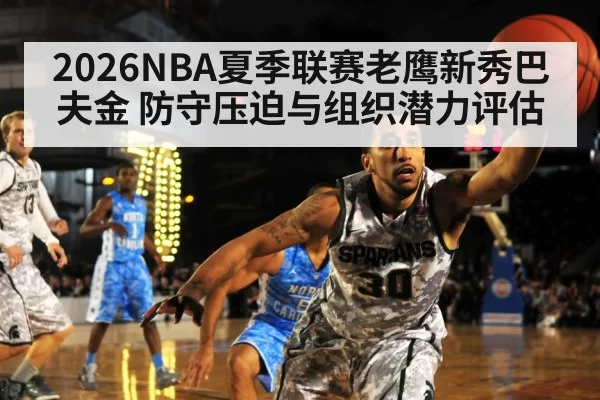 2026NBA夏季联赛老鹰新秀巴夫金 防守压迫与组织潜力评估